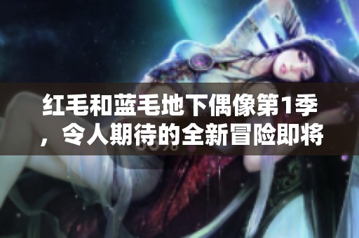 红毛和蓝毛地下偶像第1季，令人期待的全新冒险即将展开