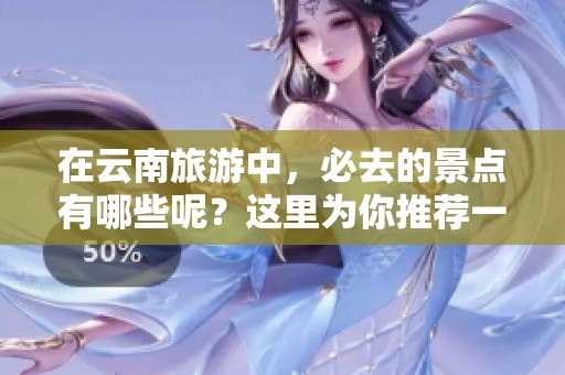 在云南旅游中，必去的景点有哪些呢？这里为你推荐一些不可错过的地方。
