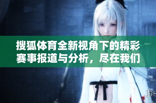 搜狐**全新视角下的精彩赛事报道与分析，尽在我们平台！