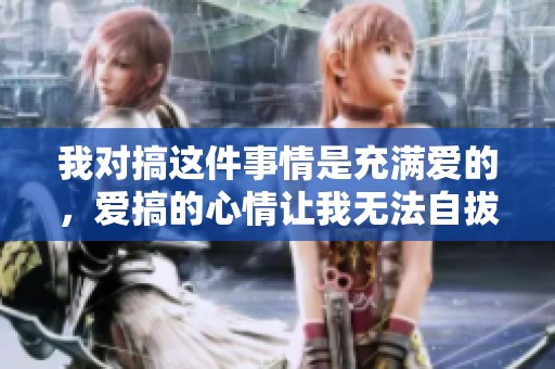 我对搞这件事情是充满爱的，爱搞的心情让我无法自拔。