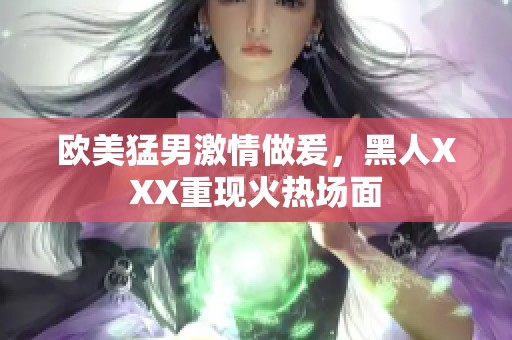 欧美猛男激情做爰，黑人XXX重现火热场面