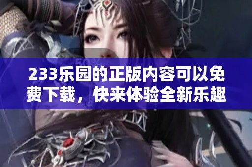 233乐园的正版内容可以免费下载，快来体验全新乐趣的世界吧！