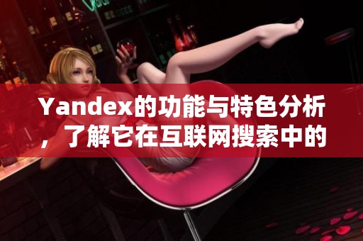 Yandex的功能与特色分析，了解它在互联网搜索中的影响力与优势。
