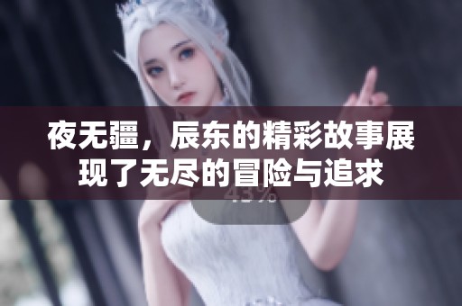 夜无疆，辰东的精彩故事展现了无尽的冒险与追求