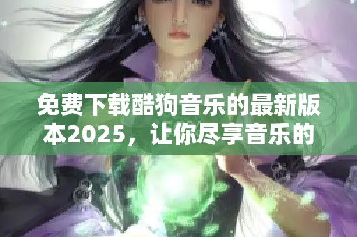 免费下载酷狗音乐的最新版本2025，让你尽享音乐的乐趣