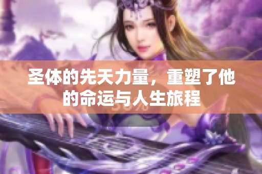 圣体的先天力量，重塑了他的命运与人生旅程