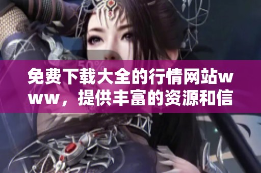 免费下载大全的行情网站www，提供丰富的资源和信息平台