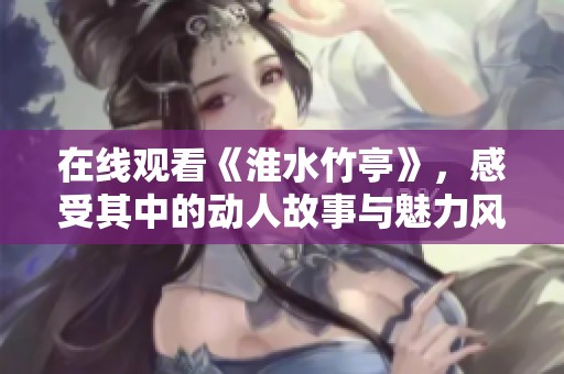 在线观看《淮水竹亭》，感受其中的动人故事与魅力风景