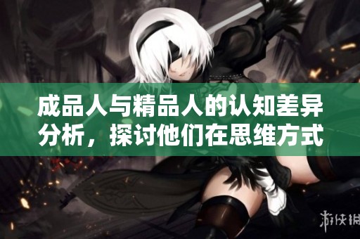 成品人与精品人的认知差异分析，探讨他们在思维方式上的不同之处