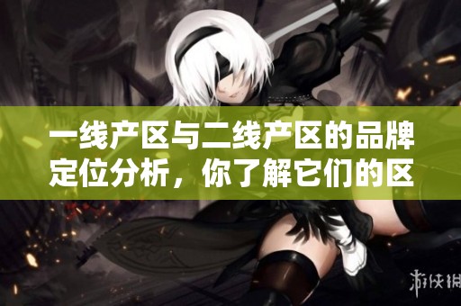 一线产区与二线产区的品牌定位分析，你了解它们的区别吗