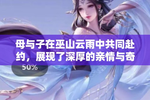 母与子在巫山云雨中共同赴约，展现了深厚的亲情与奇妙的景致