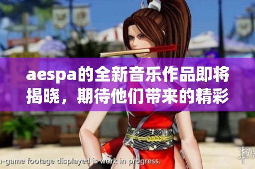 aespa的全新音乐作品即将揭晓，期待他们带来的精彩表现