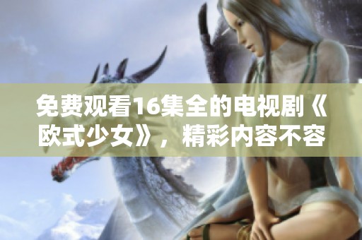 免费观看16集全的电视剧《欧式少女》，精彩内容不容错过！