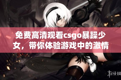 免费高清观看csgo暴躁少女，带你体验游戏中的激情瞬间