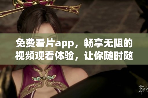 免费看片app，畅享无阻的视频观看体验，让你随时随地观看精彩内容