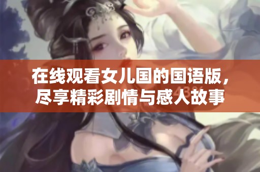 在线观看女儿国的国语版，尽享精彩剧情与感人故事