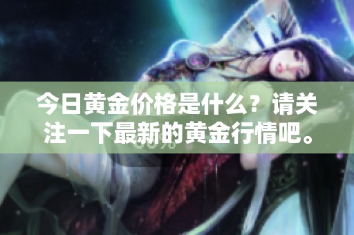 今日黄金价格是什么？请关注一下最新的黄金行情吧。