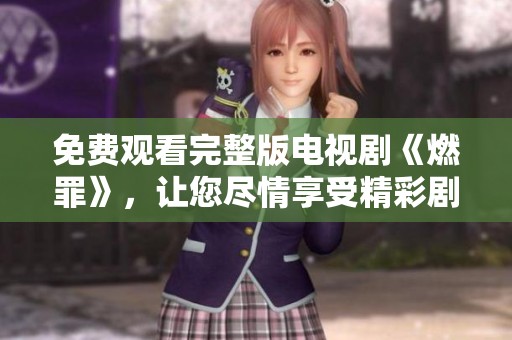 免费观看完整版电视剧《燃罪》，让您尽情享受精彩剧情与跌宕起伏的故事线！