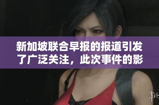 新加坡联合早报的报道引发了广泛关注，此次事件的影响值得我们深入探讨。