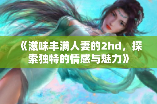 《滋味丰满人妻的2hd，探索独特的情感与魅力》