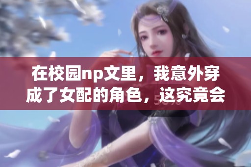 在校园np文里，我意外穿成了女配的角色，这究竟会带来怎样的故事呢