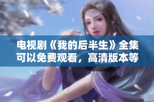 电视剧《我的后半生》全集可以免费观看，高清版本等你来享受。