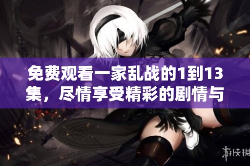 免费观看一家乱战的1到13集，尽情享受精彩的剧情与战斗！