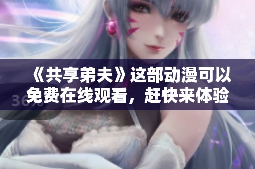 《共享弟夫》这部动漫可以免费在线观看，赶快来体验吧！