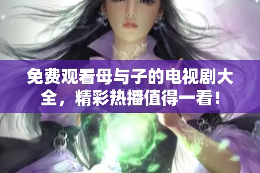 免费观看母与子的电视剧大全，精彩热播值得一看！