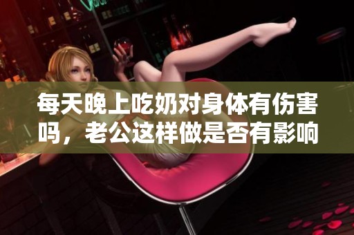 每天晚上吃奶对身体有伤害吗，老公这样做是否有影响呢