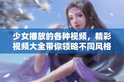 少女播放的各种视频，精彩视频大全带你领略不同风格与趣味