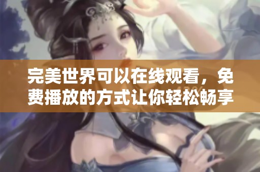 完美世界可以在线观看，免费播放的方式让你轻松畅享观看乐趣