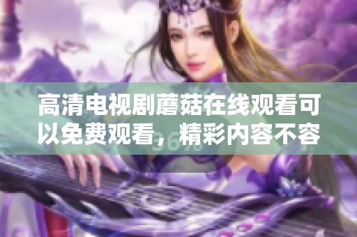 高清电视剧蘑菇在线观看可以免费观看，精彩内容不容错过快来体验吧