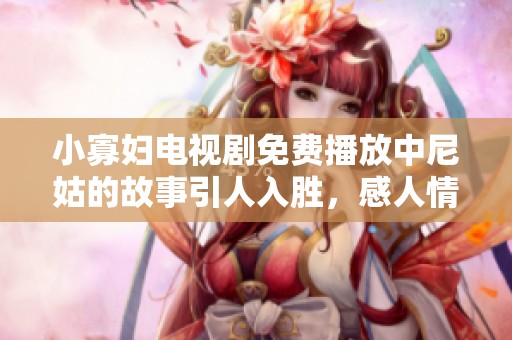 小寡妇电视剧免费播放中尼姑的故事引人入胜，感人情节让人难以忘怀