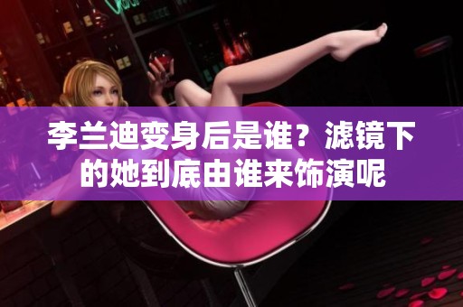 李兰迪变身后是谁？滤镜下的她到底由谁来饰演呢