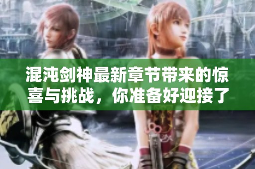 混沌剑神最新章节带来的惊喜与挑战，你准备好迎接了吗