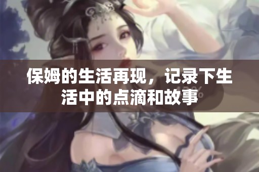 保姆的生活再现，记录下生活中的点滴和故事