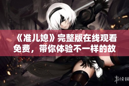《准儿媳》完整版在线观看免费，带你体验不一样的故事情节与感动