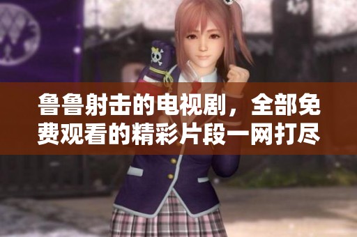 鲁鲁射击的电视剧，全部免费观看的精彩片段一网打尽