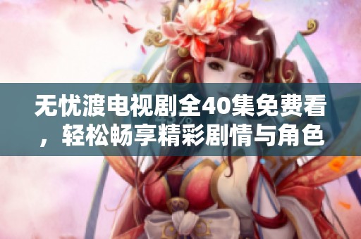 无忧渡电视剧全40集免费看，轻松畅享精彩剧情与角色发展