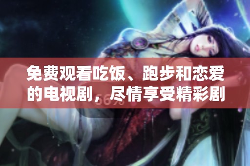 免费观看吃饭、跑步和恋爱的电视剧，尽情享受精彩剧情与欢乐生活