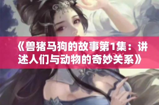 《兽猪马狗的故事第1集：讲述人们与动物的奇妙关系》