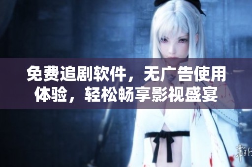 免费追剧软件，无广告使用体验，轻松畅享影视盛宴