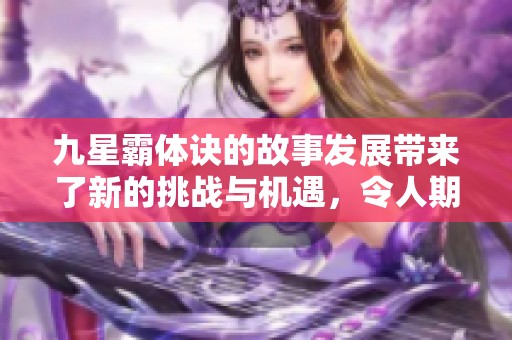 九星霸体诀的故事发展带来了新的挑战与机遇，令人期待后续情节如何展开