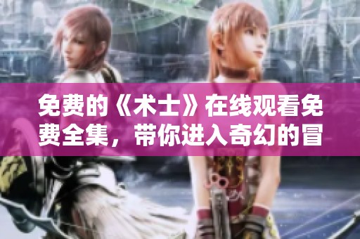 免费的《术士》在线观看免费全集，带你进入奇幻的冒险世界！