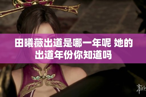田曦薇出道是哪一年呢 她的出道年份你知道吗