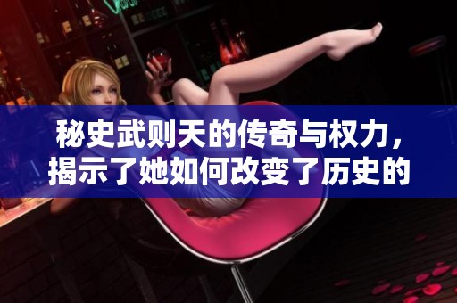 秘史武则天的传奇与权力，揭示了她如何改变了历史的进程