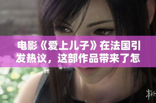 电影《爱上儿子》在法国引发热议，这部作品带来了怎样的情感冲击？