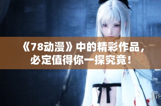 《78动漫》中的精彩作品，必定值得你一探究竟！