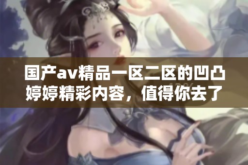 国产**精品一区二区的凹凸**精彩内容，值得你去了解与体验！